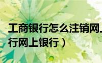 工商银行怎么注销网上银行（如何自助注销工行网上银行）