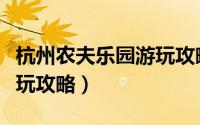 杭州农夫乐园游玩攻略作文（杭州农夫乐园游玩攻略）