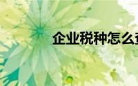企业税种怎么查（企业税种）