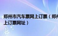 郑州市汽车票网上订票（郑州汽车票网上订票-郑州汽车票网上订票网址）