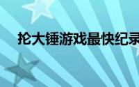 抡大锤游戏最快纪录（抡大锤游戏攻略）