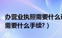 办营业执照需要什么证件和材料（办营业执照需要什么手续?）