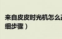 来自皮皮时光机怎么改掉（皮皮时光机使用详细步骤）