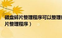 磁盘碎片整理程序可以整理破碎的磁盘片（如何使用磁盘碎片整理程序）