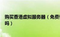 购买香港虚拟服务器（免费香港虚拟主机真的可以“免费“吗）