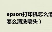 epson打印机怎么清洗喷头（epson打印机怎么清洗喷头）