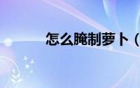 怎么腌制萝卜（怎么腌鬼子姜）