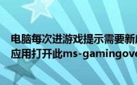 电脑每次进游戏提示需要新应用打开（解决游戏提示需要新应用打开此ms-gamingoverlay）
