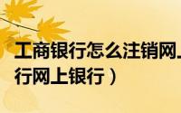 工商银行怎么注销网上银行（如何自助注销工行网上银行）