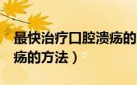 最快治疗口腔溃疡的方法（5个最快治口腔溃疡的方法）