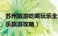 苏州旅游吃喝玩乐全攻略（2020 苏州吃喝玩乐旅游攻略）