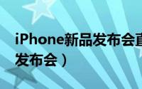 iPhone新品发布会直播（直播苹果手机新品发布会）