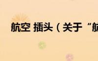 航空 插头（关于“航空插头”知识普及）