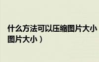 什么方法可以压缩图片大小（最简单的方法来压缩图片改变图片大小）