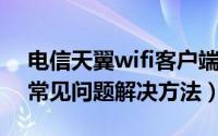 电信天翼wifi客户端（天翼宽带WiFi客户端常见问题解决方法）