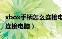xbox手柄怎么连接电脑蓝牙（xbox手柄怎么连接电脑）