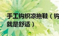 手工钩织凉拖鞋（钩针编织成的凉拖鞋 穿着就是舒适）