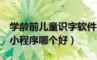 学龄前儿童识字软件哪个好（儿童识字APP/小程序哪个好）