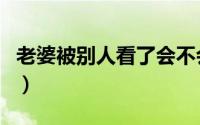 老婆被别人看了会不会传染（老婆被别人睡了）