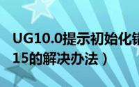 UG10.0提示初始化错误-15怎么办（UG报错15的解决办法）