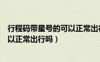行程码带星号的可以正常出行吗石家庄（行程码带星号的可以正常出行吗）