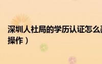 深圳人社局的学历认证怎么弄（深圳市人社局学历认证怎么操作）