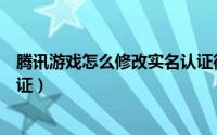 腾讯游戏怎么修改实名认证微信（腾讯游戏怎么修改实名认证）