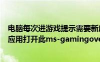 电脑每次进游戏提示需要新应用打开（解决游戏提示需要新应用打开此ms-gamingoverlay）