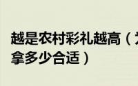 越是农村彩礼越高（为什么农村彩礼居高不下拿多少合适）