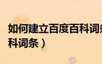 如何建立百度百科词条（百度百科怎么创建百科词条）