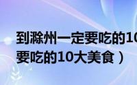 到滁州一定要吃的10大美食吧（到滁州一定要吃的10大美食）