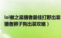 lol傲之追猎者最佳打野出装（英雄联盟手游无限火力傲之追猎者狮子狗出装攻略）