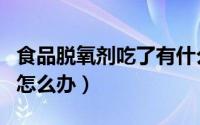 食品脱氧剂吃了有什么危害（食品脱氧剂吃了怎么办）