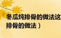 冬瓜炖排骨的做法这3种你记住了吗（冬瓜炖排骨的做法）