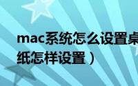 mac系统怎么设置桌面壁纸（Mac的桌面壁纸怎样设置）