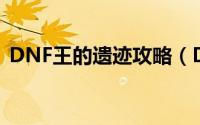 DNF王的遗迹攻略（DNF 遗迹攻略怎么打）