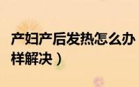 产妇产后发热怎么办（新妈妈产后体热可以这样解决）