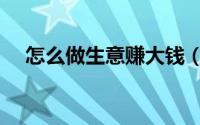 怎么做生意赚大钱（怎么做生意能赚钱）