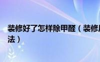 装修好了怎样除甲醛（装修后如何除甲醛装修除甲醛最好方法）