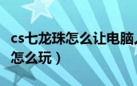 cs七龙珠怎么让电脑人只发气功波（cs七龙珠怎么玩）