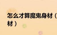 怎么才算魔鬼身材（胖MM怎样拥有魔鬼身材）