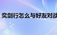 奕剑行怎么与好友对战（奕剑行怎么放剑气）