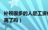 补税很多的人是工资低吗（补税是因为工资太高了吗）