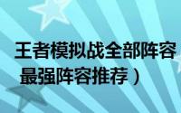 王者模拟战全部阵容（王者模拟战的攻略大全 最强阵容推荐）