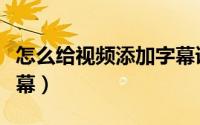 怎么给视频添加字幕语音（怎么给视频添加字幕）