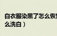 白衣服染黑了怎么恢复原色（白衣服染黑了怎么洗白）