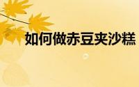如何做赤豆夹沙糕（如何做赤豆元宵）