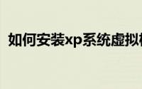 如何安装xp系统虚拟机（如何安装xp系统）