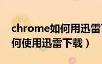 chrome如何用迅雷下载（Google浏览器如何使用迅雷下载）