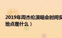2019年周杰伦演唱会时间安排（2019周杰伦演唱会时间和地点是什么）